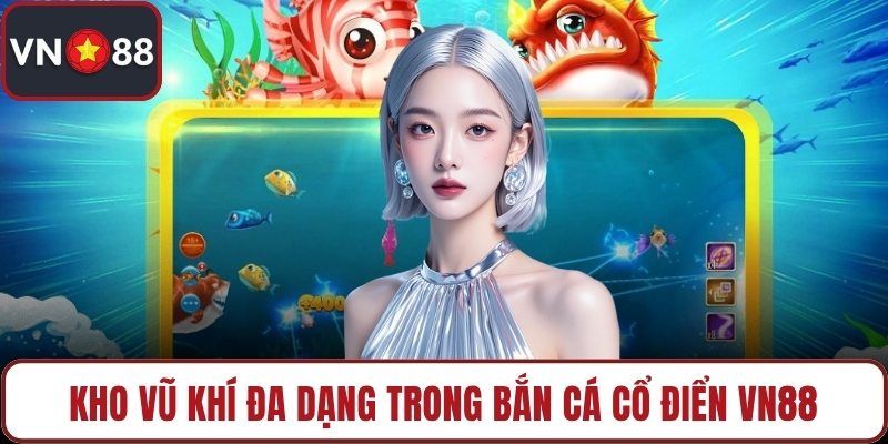 Kho vũ khí đa dạng trong bắn cá cổ điển VN88