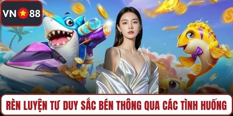 Rèn luyện tư duy sắc bén thông qua các tình huống